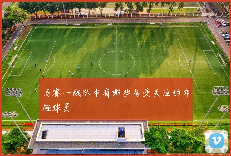 马赛一线队中有哪些备受关注的年轻球员