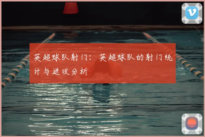 英超球队射门：英超球队的射门统计与进攻分析